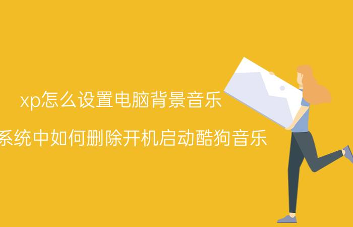 xp怎么设置电脑背景音乐 xp系统中如何删除开机启动酷狗音乐？